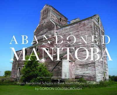 Abandoned Manitoba : from residential schools to bank vaults to grain elevators