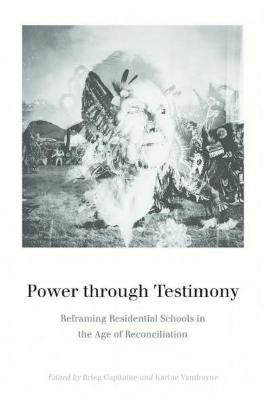 Power through testimony : reframing residential schools in the age of reconciliation